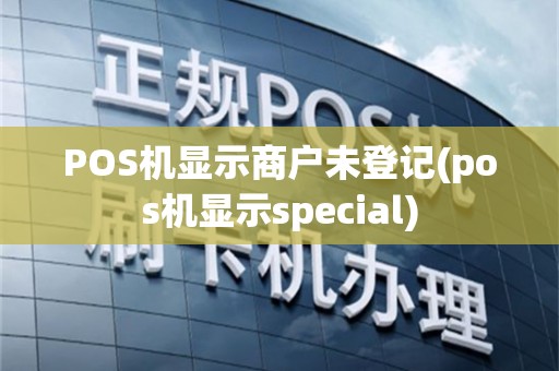 POS机显示商户未登记(pos机显示special)
