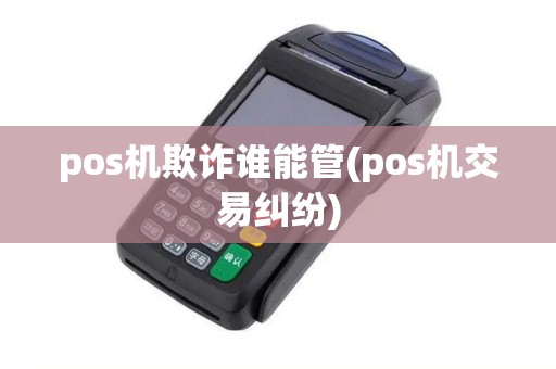 pos机欺诈谁能管(pos机交易纠纷)