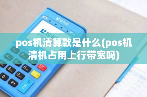 pos机清算款是什么(pos机清机占用上行带宽吗)
