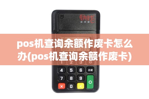 pos机查询余额作废卡怎么办(pos机查询余额作废卡)