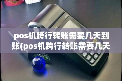 pos机跨行转账需要几天到账(pos机跨行转账需要几天)