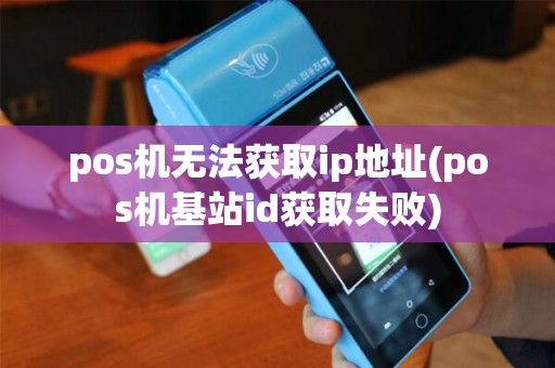 pos机无法获取ip地址(pos机基站id获取失败)
