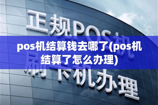 pos机结算钱去哪了(pos机结算了怎么办理)