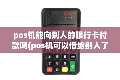 pos机能向别人的银行卡付款吗(pos机可以借给别人了吗)