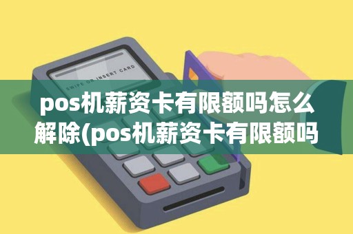 pos机薪资卡有限额吗怎么解除(pos机薪资卡有限额吗)