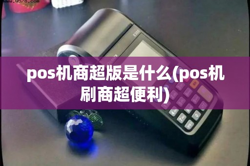 pos机商超版是什么(pos机刷商超便利)