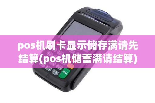pos机刷卡显示储存满请先结算(pos机储蓄满请结算)