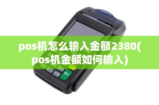 pos机怎么输入金额2380(pos机金额如何输入)