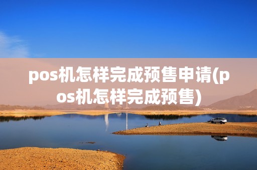 pos机怎样完成预售申请(pos机怎样完成预售)