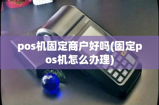 pos机固定商户好吗(固定pos机怎么办理)