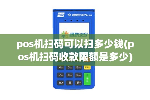 pos机扫码可以扫多少钱(pos机扫码收款限额是多少)