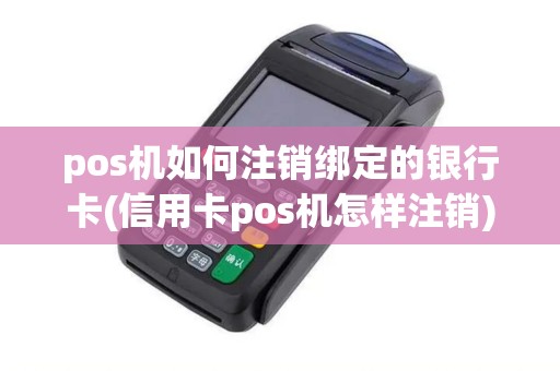 pos机如何注销绑定的银行卡(信用卡pos机怎样注销)