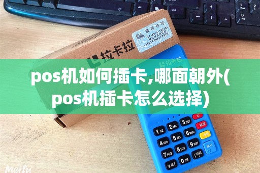 pos机如何插卡,哪面朝外(pos机插卡怎么选择)