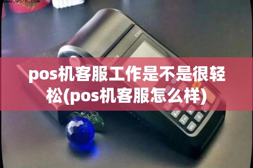 pos机客服工作是不是很轻松(pos机客服怎么样)