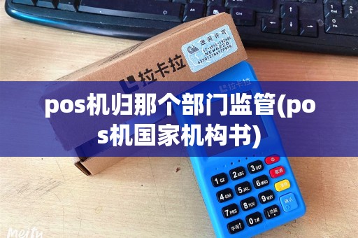 pos机归那个部门监管(pos机国家机构书)