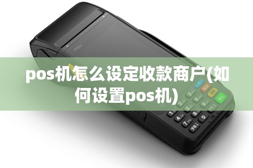 pos机怎么设定收款商户(如何设置pos机)