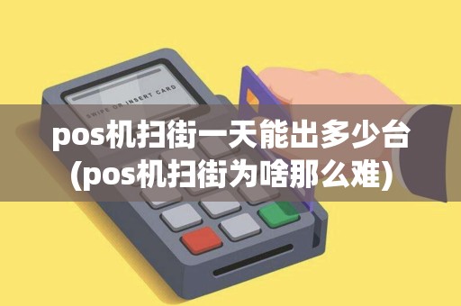 pos机扫街一天能出多少台(pos机扫街为啥那么难)