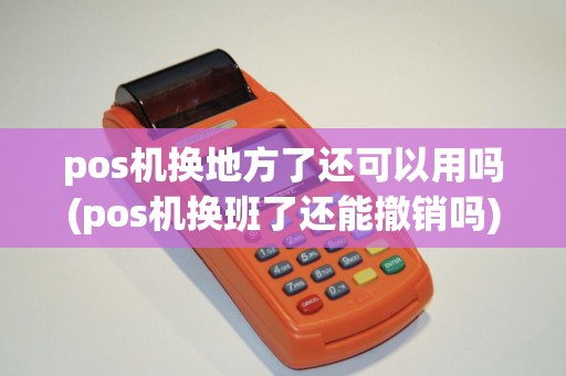 pos机换地方了还可以用吗(pos机换班了还能撤销吗)