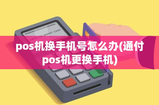 pos机换手机号怎么办(通付pos机更换手机)