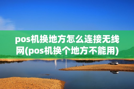 pos机换地方怎么连接无线网(pos机换个地方不能用)