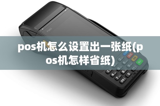 pos机怎么设置出一张纸(pos机怎样省纸)