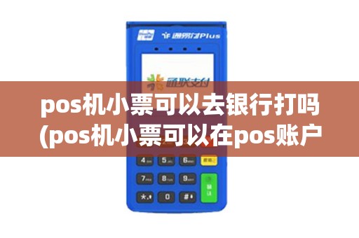 pos机小票可以去银行打吗(pos机小票可以在pos账户上拿钱吗)