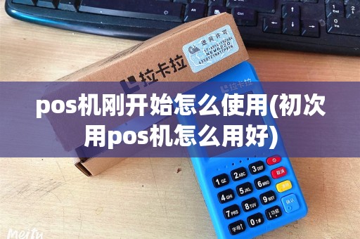 pos机刚开始怎么使用(初次用pos机怎么用好)