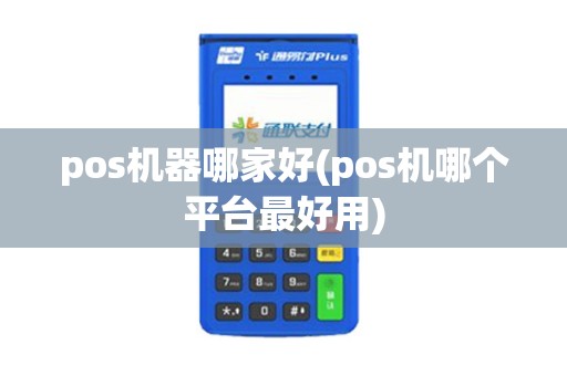 pos机器哪家好(pos机哪个平台最好用)