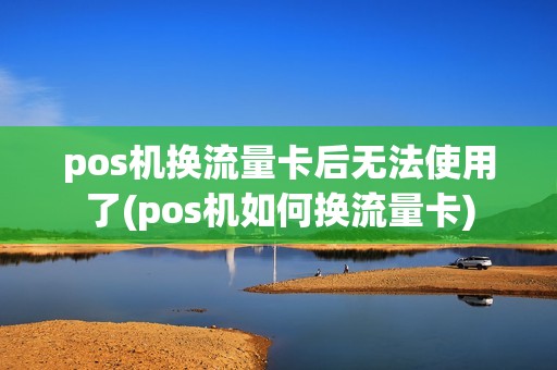 pos机换流量卡后无法使用了(pos机如何换流量卡)