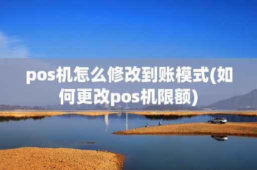 pos机怎么修改到账模式(如何更改pos机限额)