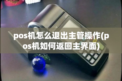 pos机怎么退出主管操作(pos机如何返回主界面)