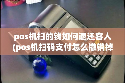 pos机扫的钱如何退还客人(pos机扫码支付怎么撤销掉)