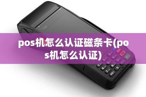 pos机怎么认证磁条卡(pos机怎么认证)