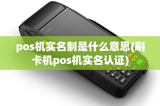 pos机实名制是什么意思(刷卡机pos机实名认证)