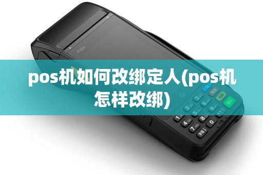 pos机如何改绑定人(pos机怎样改绑)