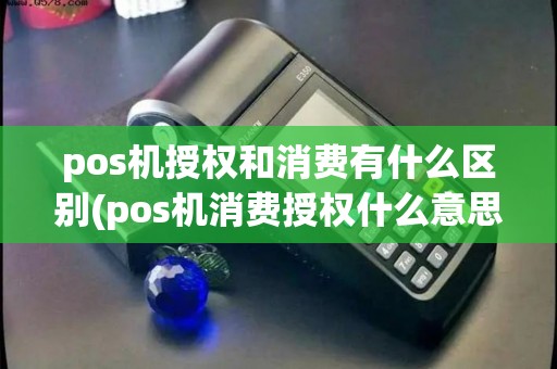 pos机授权和消费有什么区别(pos机消费授权什么意思)