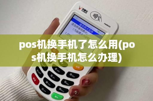 pos机换手机了怎么用(pos机换手机怎么办理)