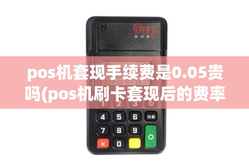 pos机套现手续费是0.05贵吗(pos机刷卡套现后的费率)