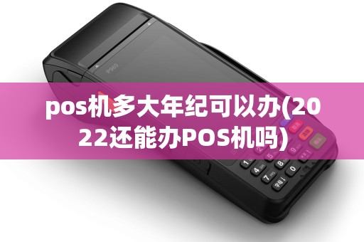 pos机多大年纪可以办(2022还能办POS机吗)