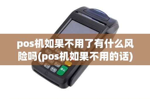 pos机如果不用了有什么风险吗(pos机如果不用的话)