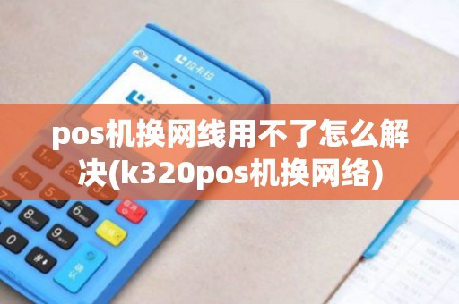 pos机换网线用不了怎么解决(k320pos机换网络)