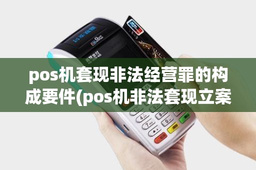 pos机套现非法经营罪的构成要件(pos机非法套现立案)