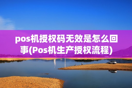 pos机授权码无效是怎么回事(Pos机生产授权流程)