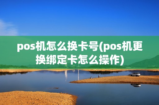 pos机怎么换卡号(pos机更换绑定卡怎么操作)