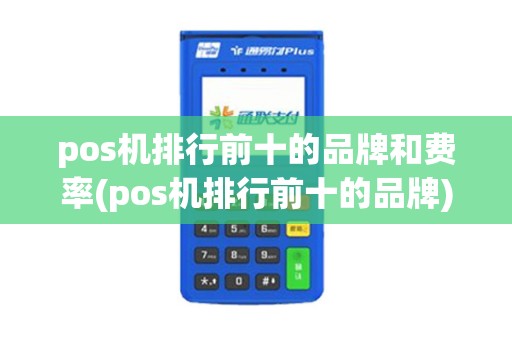pos机排行前十的品牌和费率(pos机排行前十的品牌)