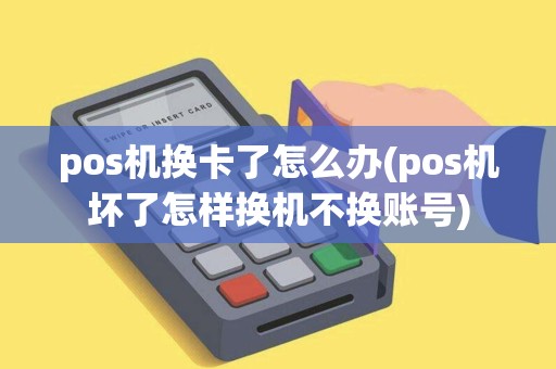 pos机换卡了怎么办(pos机坏了怎样换机不换账号)