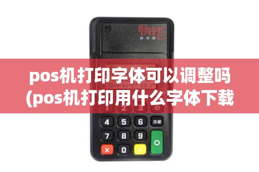 pos机打印字体可以调整吗(pos机打印用什么字体下载)