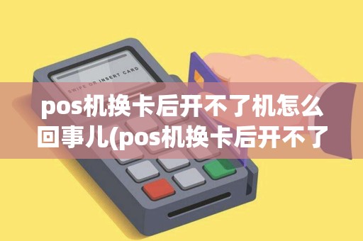 pos机换卡后开不了机怎么回事儿(pos机换卡后开不了机怎么回事)