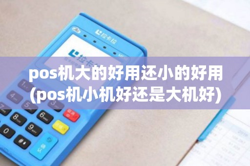 pos机大的好用还小的好用(pos机小机好还是大机好)