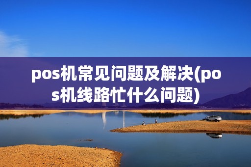 pos机常见问题及解决(pos机线路忙什么问题)